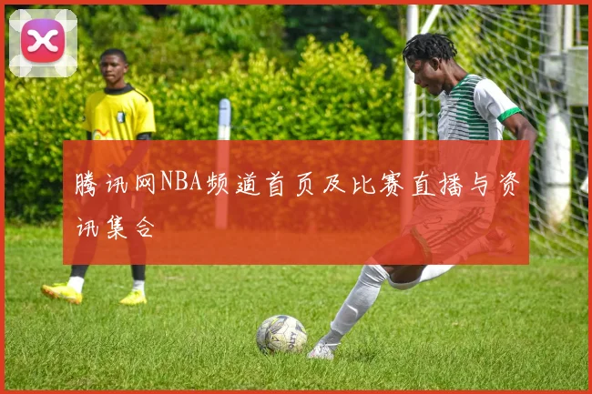 腾讯网NBA频道首页及比赛直播与资讯集合