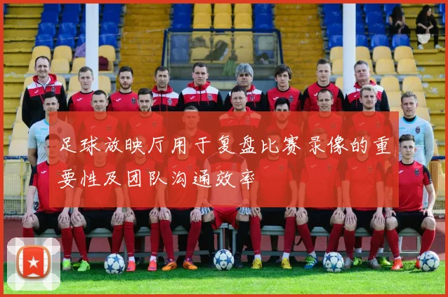 足球放映厅用于复盘比赛录像的重要性及团队沟通效率