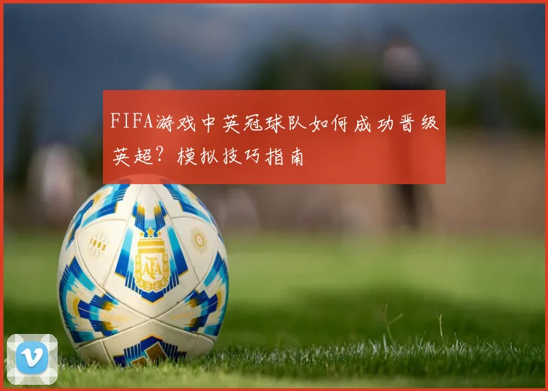 FIFA游戏中英冠球队如何成功晋级英超？模拟技巧指南