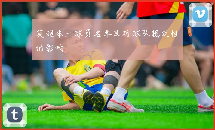 英超本土球员名单及对球队稳定性的影响
