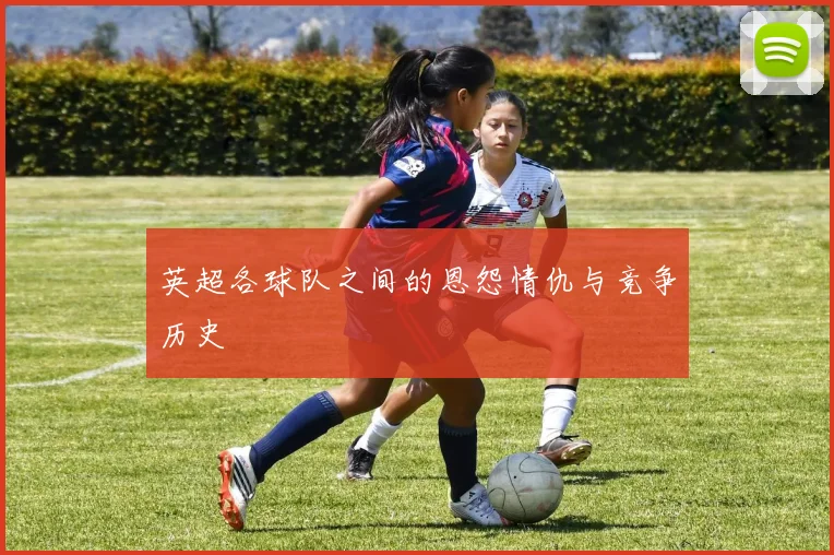 英超各球队之间的恩怨情仇与竞争历史