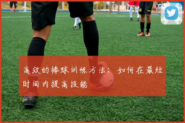 高效的棒球训练方法：如何在最短时间内提高技能