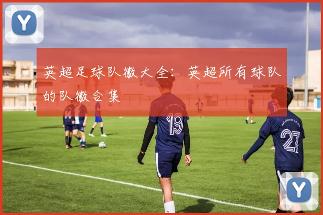 英超足球队徽大全：英超所有球队的队徽合集