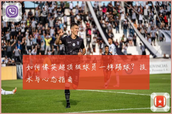 如何像英超顶级球员一样踢球？技术与心态指南