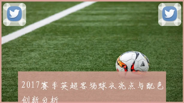 2017赛季英超客场球衣亮点与配色创新分析