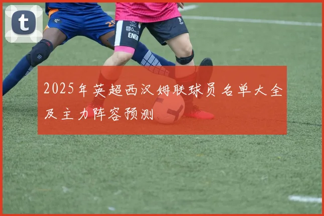 2025年英超西汉姆联球员名单大全及主力阵容预测