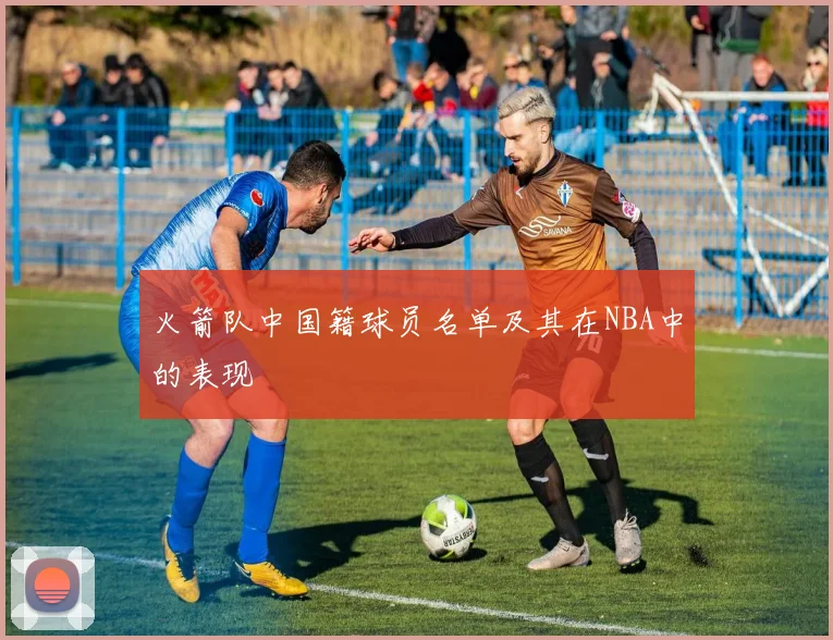 火箭队中国籍球员名单及其在NBA中的表现