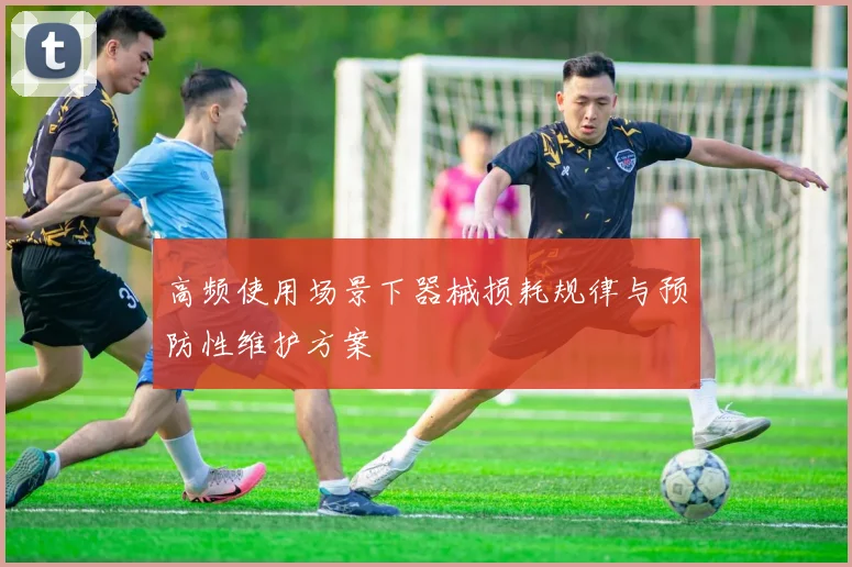 高频使用场景下器械损耗规律与预防性维护方案