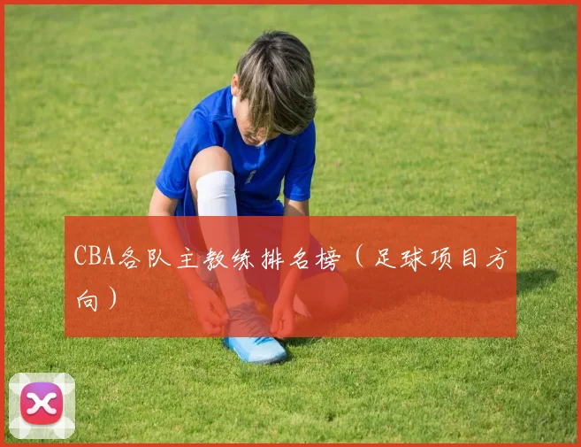 CBA各队主教练排名榜（足球项目方向）